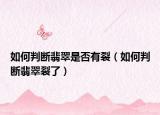 如何判断翡翠是否有裂（如何判断翡翠裂了）