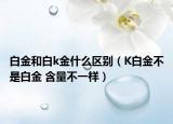 白金和白k金什么区别（K白金不是白金 含量不一样）