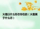火是以什么形态存在的（火是属于什么态）