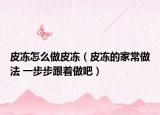 皮冻怎么做皮冻（皮冻的家常做法 一步步跟着做吧）
