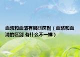 血浆和血清有哪些区别（血浆和血清的区别 有什么不一样）