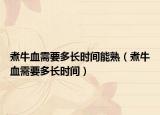 煮牛血需要多长时间能熟（煮牛血需要多长时间）