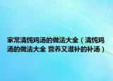 家常清炖鸡汤的做法大全（清炖鸡汤的做法大全 营养又滋补的补汤）