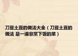 刀豆土豆的做法大全（刀豆土豆的做法 是一道非常下饭的菜）