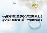 qq空间可以登录QQ却登录不上（qq空间不能登录 有三个操作步骤）