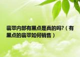翡翠内部有黑点是真的吗?（有黑点的翡翠如何销售）