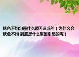 肤色不均匀是什么原因造成的（为什么会肤色不均 到底是什么原因引起的呢）