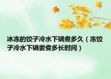 冰冻的饺子冷水下锅煮多久（冻饺子冷水下锅要煮多长时间）