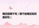 梅豆能晒干吗（晒干的梅豆如何做好吃）