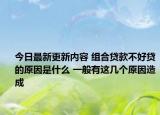 今日最新更新内容 组合贷款不好贷的原因是什么 一般有这几个原因造成