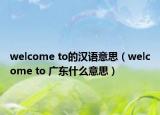 welcome to的汉语意思（welcome to 广东什么意思）