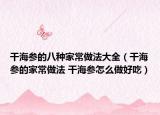 干海参的八种家常做法大全（干海参的家常做法 干海参怎么做好吃）