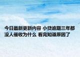 今日最新更新内容 小贷逾期三年都没人催收为什么 看完知道原因了