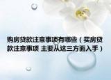 购房贷款注意事项有哪些（买房贷款注意事项 主要从这三方面入手）
