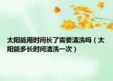 太阳能用时间长了需要清洗吗（太阳能多长时间清洗一次）