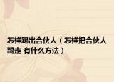 怎样踢出合伙人（怎样把合伙人踢走 有什么方法）