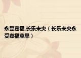 永受嘉福,长乐未央（长乐未央永受嘉福意思）