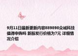 9月11日最新更新内容889898众诚科技值得申购吗 新股发行价格为7元 详细情况介绍