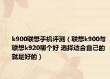 k900联想手机评测（联想k900与联想k920哪个好 选择适合自己的就是好的）