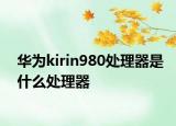 华为kirin980处理器是什么处理器