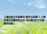 上课注意力不能集中,是怎么回事?（上课注意力不集中怎么办 可以通过以下方面解决问题）