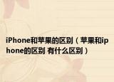 iPhone和苹果的区别（苹果和iphone的区别 有什么区别）