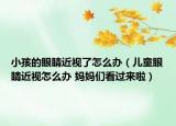 小孩的眼睛近视了怎么办（儿童眼睛近视怎么办 妈妈们看过来啦）