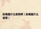 执笔是什么意思啊（执笔是什么意思）