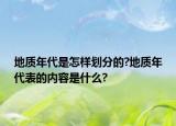地质年代是怎样划分的?地质年代表的内容是什么?