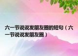 六一节说说发朋友圈的短句（六一节说说发朋友圈）
