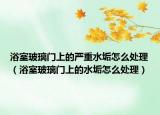 浴室玻璃门上的严重水垢怎么处理（浴室玻璃门上的水垢怎么处理）