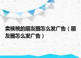 卖核桃的朋友圈怎么发广告（朋友圈怎么发广告）