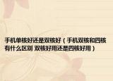 手机单核好还是双核好（手机双核和四核有什么区别 双核好用还是四核好用）