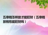 五帝钱怎样放才能旺财（五帝钱放钱包能旺财吗）