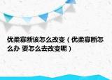 优柔寡断该怎么改变（优柔寡断怎么办 要怎么去改变呢）
