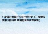 广发银行推荐办卡有什么好处（广发银行信用卡的特色 使用有这些注意事项）