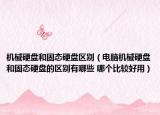 机械硬盘和固态硬盘区别（电脑机械硬盘和固态硬盘的区别有哪些 哪个比较好用）
