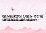 巧克力熔岩蛋糕用什么巧克力（熔岩巧克力蛋糕的做法 送给喜欢吃甜品的你）