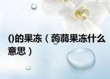 ()的果冻（蒟蒻果冻什么意思）