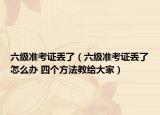 六级准考证丢了（六级准考证丢了怎么办 四个方法教给大家）