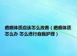 疤痕体质应该怎么改善（疤痕体质怎么办 怎么进行自我护理）
