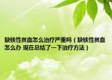 缺铁性贫血怎么治疗严重吗（缺铁性贫血怎么办 现在总结了一下治疗方法）