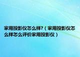 家用投影仪怎么样?（家用投影仪怎么样怎么评价家用投影仪）