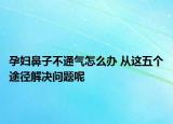 孕妇鼻子不通气怎么办 从这五个途径解决问题呢