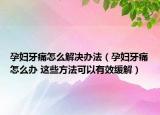 孕妇牙痛怎么解决办法（孕妇牙痛怎么办 这些方法可以有效缓解）