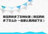 降压药吃多了怎样处理（降压药吃多了怎么办 一定要认真阅读下文）