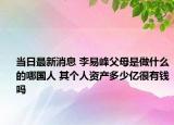 当日最新消息 李易峰父母是做什么的哪国人 其个人资产多少亿很有钱吗