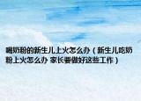 喝奶粉的新生儿上火怎么办（新生儿吃奶粉上火怎么办 家长要做好这些工作）