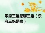 乐府三绝是哪三绝（乐府三绝是啥）