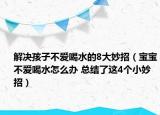 解决孩子不爱喝水的8大妙招（宝宝不爱喝水怎么办 总结了这4个小妙招）